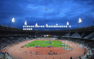 壹号娱乐官网-足球不眠夜：欧洲顶尖联赛动态抢先看，欧洲足球盛宴