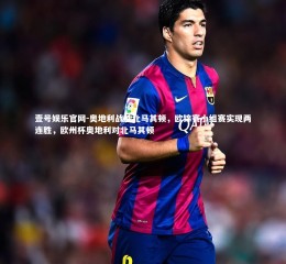 壹号娱乐官网-奥地利战胜北马其顿，欧锦赛小组赛实现两连胜，欧州杯奥地利对北马其顿