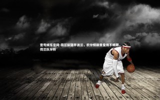 壹号娱乐官网-荷兰队逼平波兰，积分榜前景变得不明朗，荷兰队分析