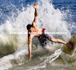 壹号娱乐官网-技艺与实力的较拼！巅峰对决见证新王诞生