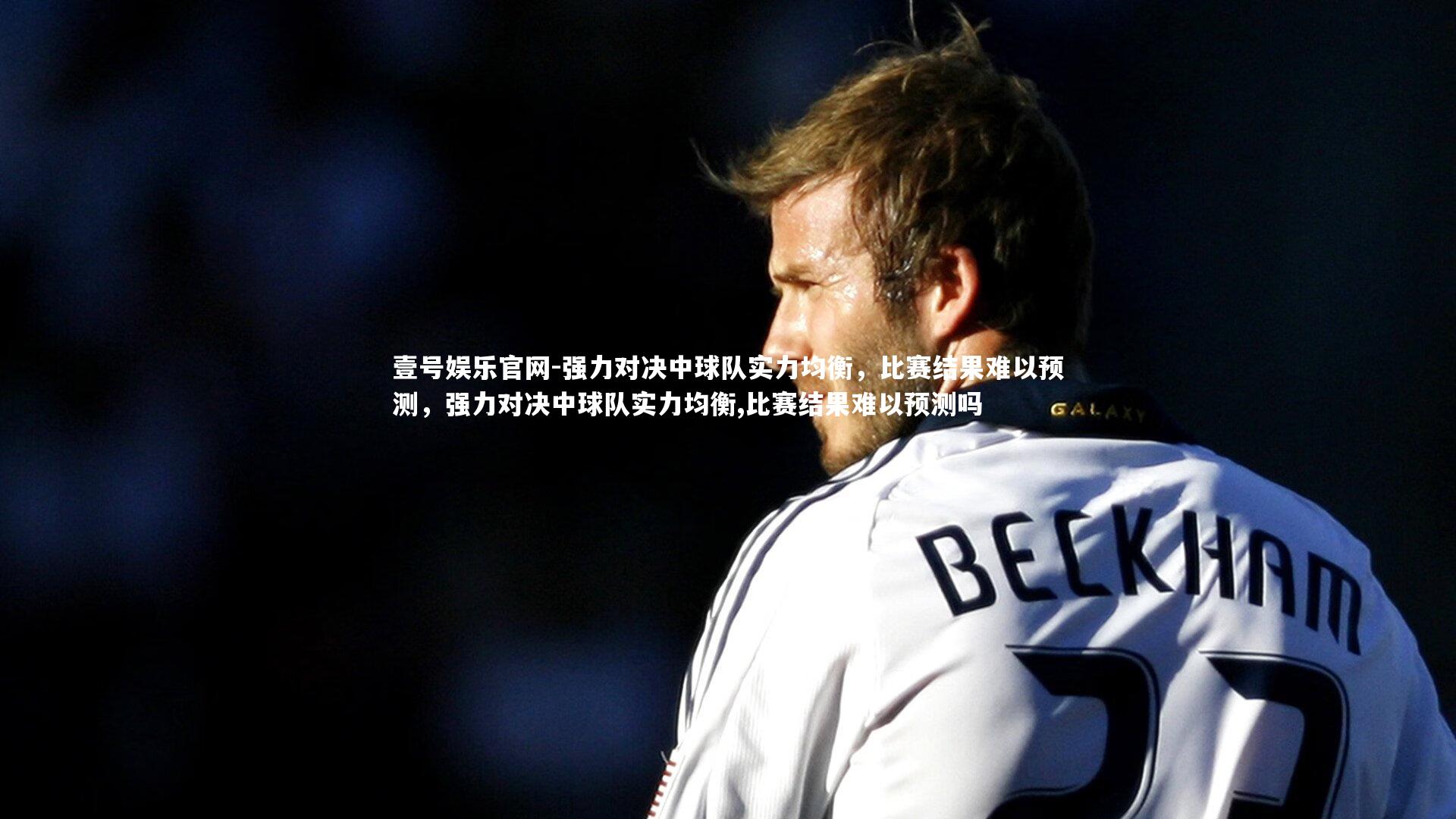 壹号娱乐官网-强力对决中球队实力均衡,比赛结果难以预测,强力对决中球队实力均衡,比赛结果难以预测吗-第2张图片-壹号娱乐官网 壹号娱乐官网-强力对决中球队实力均衡,比赛结果难以预测,强力对决中球队实力均衡,比赛结果难以预测吗-第2张图片-壹号娱乐官网