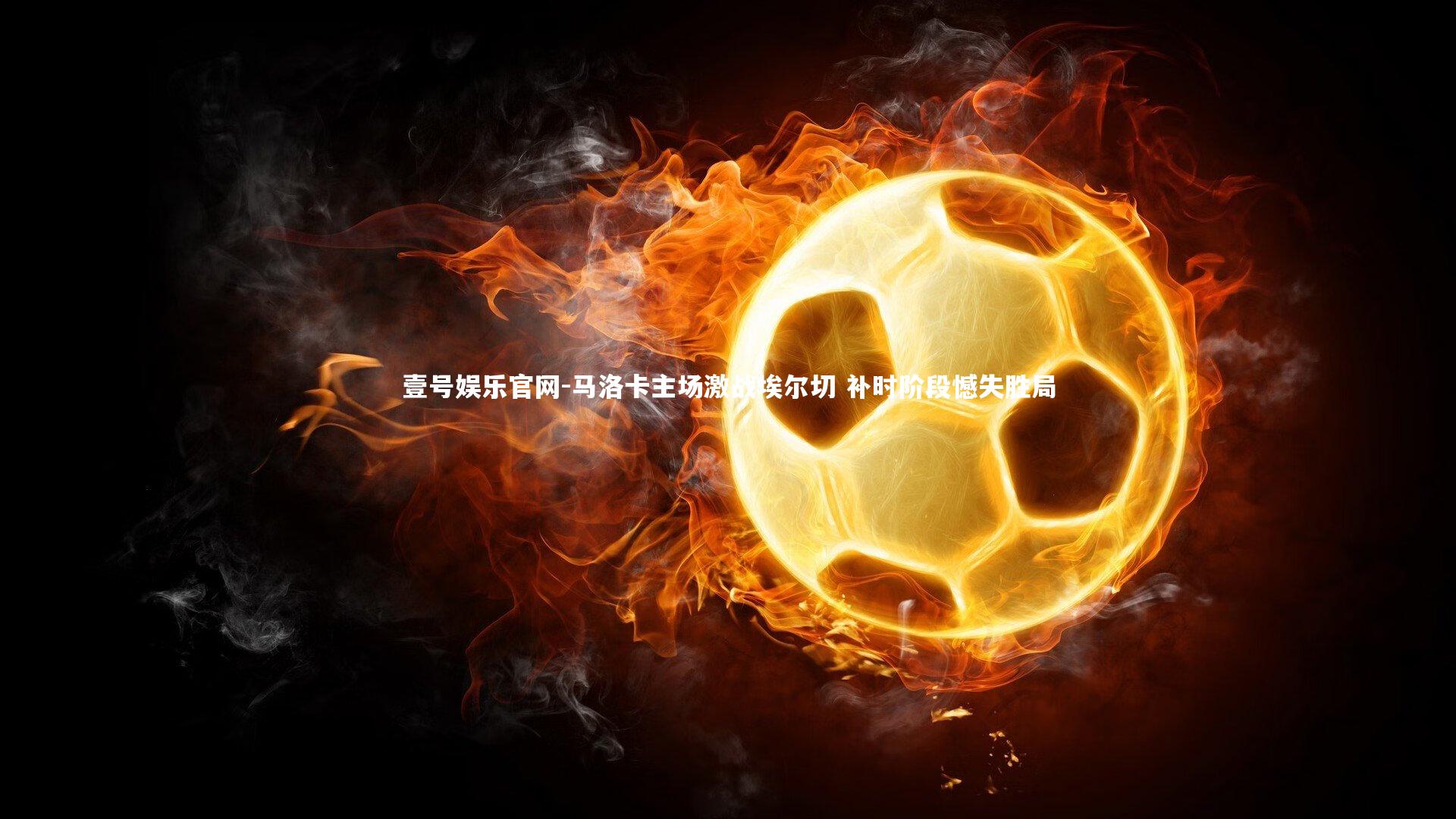 壹号娱乐官网-马洛卡主场激战埃尔切 补时阶段憾失胜局-第1张图片-壹号娱乐官网