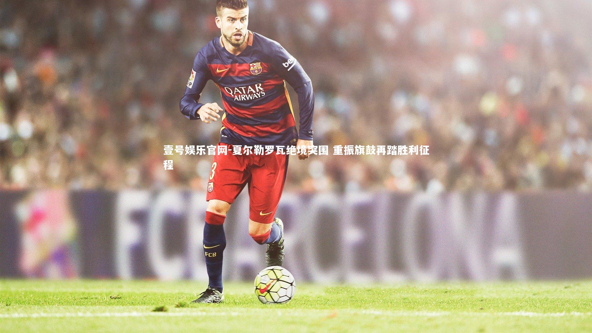 壹号娱乐官网-夏尔勒罗瓦绝境突围 重振旗鼓再踏胜利征程-第1张图片-壹号娱乐官网