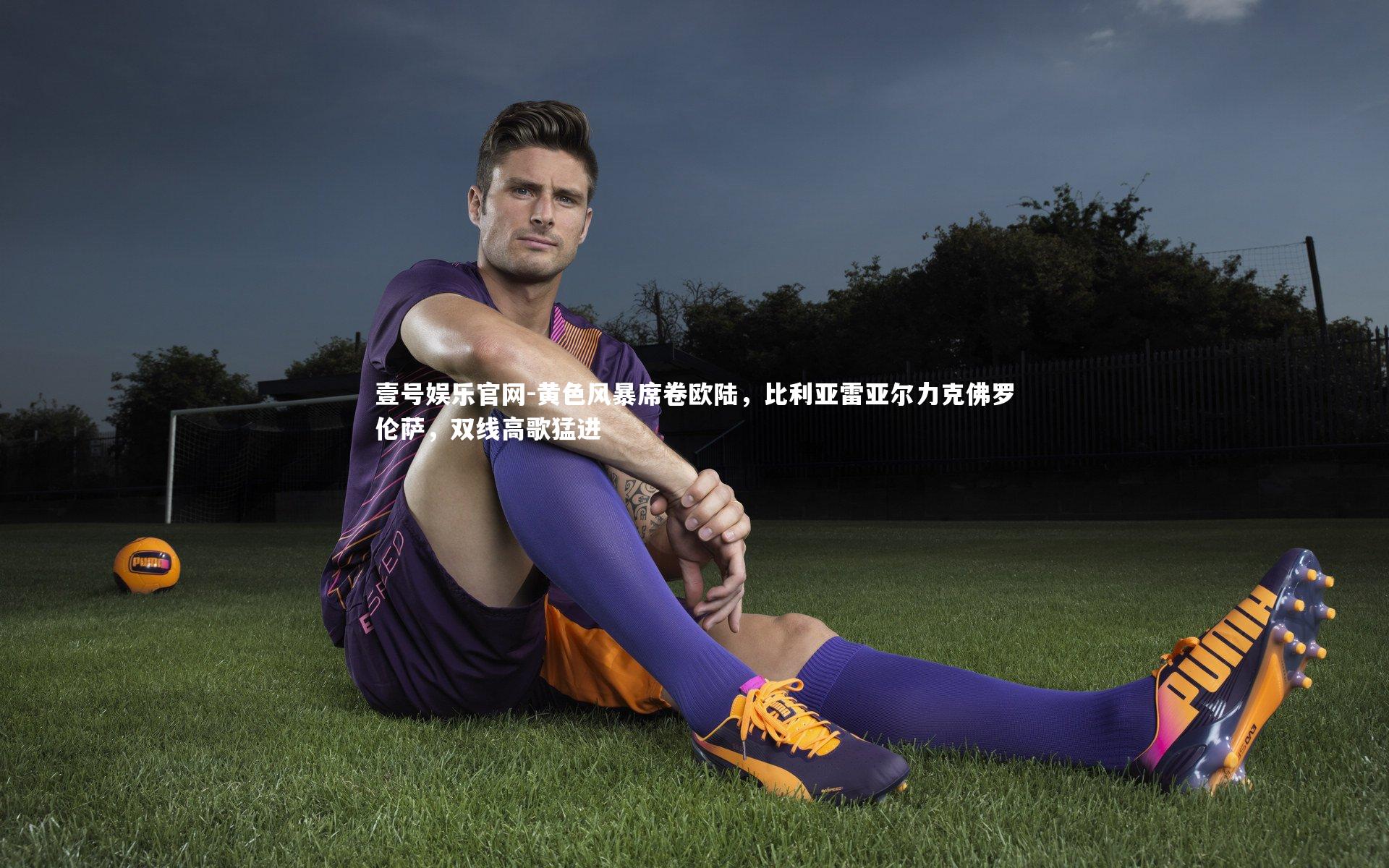壹号娱乐官网-黄色风暴席卷欧陆,比利亚雷亚尔力克佛罗伦萨,双线高歌猛进-第2张图片-壹号娱乐官网 壹号娱乐官网-黄色风暴席卷欧陆,比利亚雷亚尔力克佛罗伦萨,双线高歌猛进-第2张图片-壹号娱乐官网