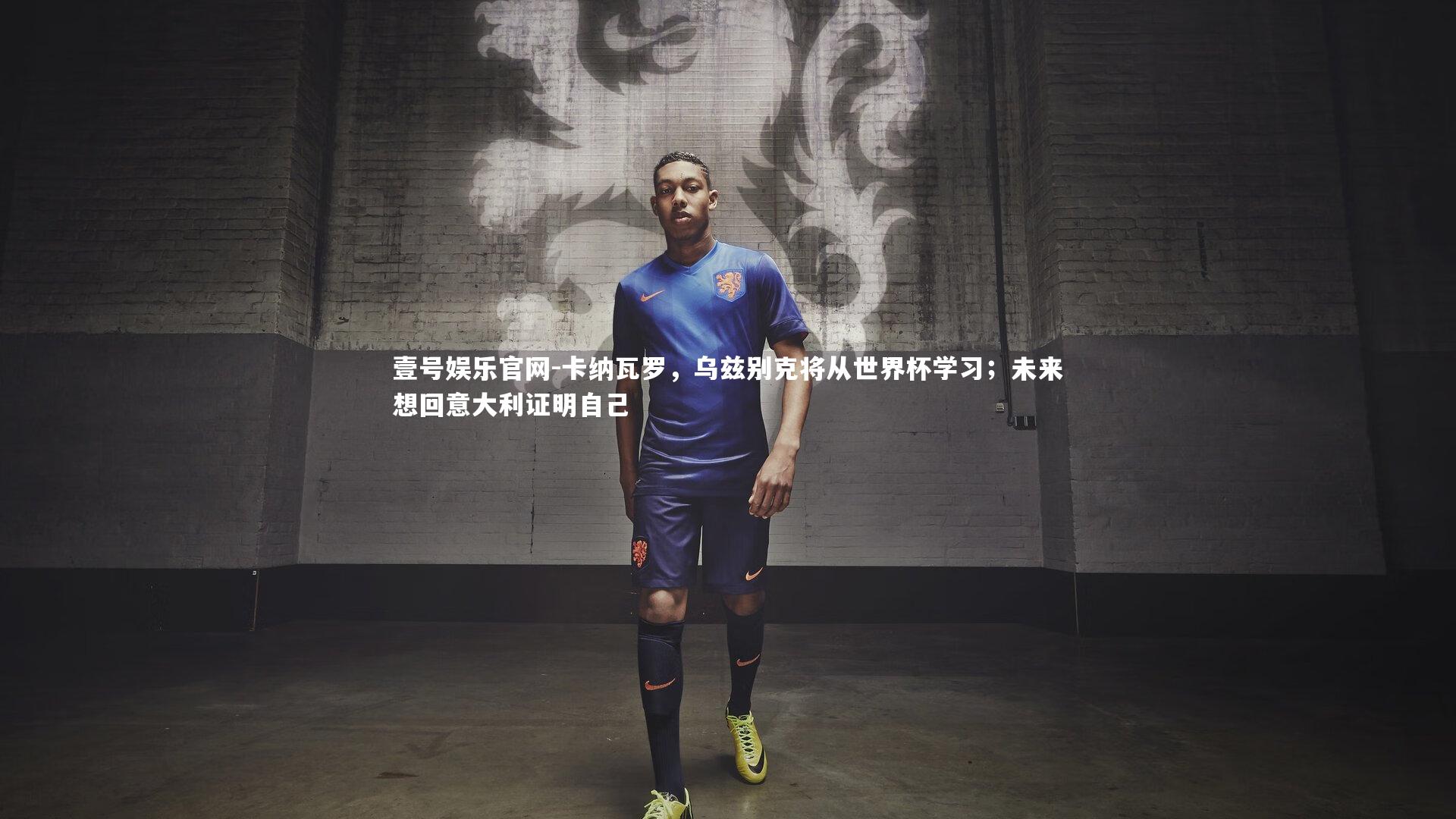 壹号娱乐官网-卡纳瓦罗，乌兹别克将从世界杯学习；未来想回意大利证明自己-第2张图片-壹号娱乐官网